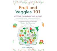 Fruit and Veggies 101 - Vegetable Companion Planting: Companion Guide On How To Grow Vegetables Using Essential, Organic & Sustainable Gardening Strategies