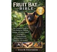 FRUIT BAT BIBLE: The Complete Guide to Care, Behavior, Habitat, Feeding, and Conservation Strategies for Enthusiasts, Researchers, and Wildlife Advocates