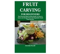 FRUIT CARVING FOR BEGINNERS: The Pictorial Step by Step Guide on How to Carve and Design Fruit and Vegetable Foods from Scratch