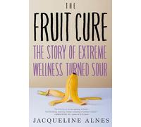 Fruit Cure, The: The Story of Extreme Wellness Turned Sour