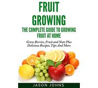 Fruit Growing - The Complete Guide To Growing Fruit At Home: 2 (Inspiring Gardening Ideas)