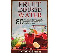 Fruit Infused Water: 80 Vitamin Water Recipes for Weight Loss, Health and Detox Cleanse (Vitamin Water, Fruit Infused Water, Natural Herbal Remedies, Detox Diet, Liver Cleanse)