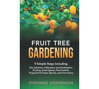 Fruit Tree Gardening: 9 SIMPLE STEPS INCLUDING SITE SELECTION, POLLINATION AND FERTILIZATION, PRUNING, SMALL SPACES, PEST CONTROL, TROPICAL FRUIT TREES, BERRIES, AND HARVESTING