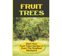 Fruit Trees: Start Your Fruit Trees Garden In Even The Smallest Backyard: How To Grow Your Own Fruit Trees