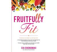 Fruitfully Fit: Revolutionize Your Weight Loss With Superfruits , A Comprehensive Guide to Uncover the Fruits that Burn Fat, Boost Metabolism and ... your Health, Expert Tips, Tricks and Recipes.