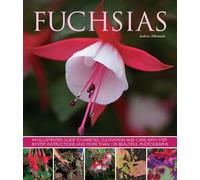 Fuchsias: An Illustrated Guide to Varieties, Cultivation and Care: an Illustrated Guide to Varieties, Cultivation and Care, with Step-by-step Instructions and More Than 130 Beautiful Photographs
