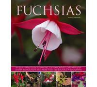 Fuchsias: An Illustrated Guide to Varieties, Cultivation and Care: an Illustrated Guide to Varieties, Cultivation and Care, with Step-by-step Instructions and More Than 130 Beautiful Photographs