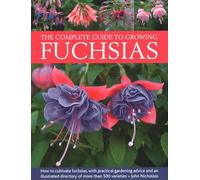Fuchsias, The Complete Guide to Growing: How to cultivate fuchsias with practical gardening advice and an illustrated directory of 500 varieties