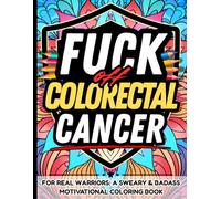 Fuck Off, Colorectal Cancer: Sweary Adult Coloring Book for Cancer Fighters Support Gift: Bold and Uplifting Cuss-Filled Quotes to Laugh, Rage, and ... the Shitty Reality of Colon and Rectal Cancer