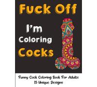 Fuck Off I'm Coloring Cocks: Funny Cock Coloring Book For Adults - 15 Unique Designs: Witty and Naughty Cock Coloring Book Filled with Floral, Mandalas and Paisley Patterns
