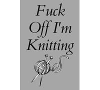 Fuck Off I'm Knitting: Knitting Composition Notebook. Gift for Knitters. Funny Gag Gift Notebook for Adults Who Love to Knit. A Knitter's Design Journal. Funny Sarcasm Lined Notebook