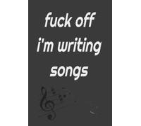 Fuck Off I'm Writing Songs: Funny Song Writer Gift | Songwriter Journal / Notebook | Song Writing Lyricist Birthday And Christmas Present Idea For Men And Women