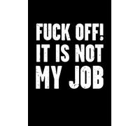 Fuck Off! It Is Not My Job: Sarcastic and Funny Office Work Joke - Blank Lined Journal Notebook To Write In For Those That Enjoy Humor (Fuck Off! It Is Not My Job Series)