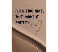 Fuck This Shit, But Make This Pretty: A lined journal for creative minds who turn everyday chaos into something fabulous.