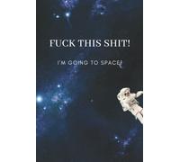 Fuck This Shit! I'm Going To Space! Lined Astronomy Notebook: Space themed journal, in handy 6" x 9" format, 116 lined pages. Inappropriate notebooks for work. Astronomy gifts for teens.