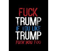 Fuck Trump If You Like Trump Fucking You Too Anti Trump Notebook: SIZE: 8.5 X 11