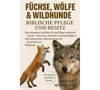 FÜCHSE, WÖLFE & WILDHUNDE BIBLISCHE PFLEGE UND BESITZ: Der ultimative Leitfaden für die Pflege exotischer Hunde - Fütterung, Verhalten, ... Unterbringung und Sicherheit von Wildtieren