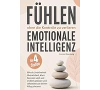 Fühlen, ohne die Kontrolle zu verlieren - Emotionale Intelligenz in 4 Stufen: Wie du Unsicherheit überwindest, klare Grenzen setzt und endlich gelassen und selbstbewusst deinen Alltag steuerst