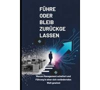 FÜHRE ODER BLEIB ZURÜCKGELASSEN: Warum Management scheitert und Führung in einer sich verändernden Welt gewinnt