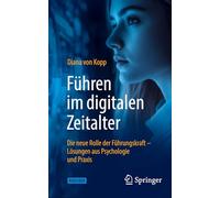 Führen im digitalen Zeitalter: Die neue Rolle der Führungskraft: Lösungen aus Psychologie und Praxis