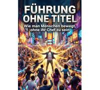 Führung ohne Titel: Wie man Menschen bewegt, ohne ihr Chef zu sein