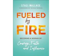 Fueled by Fire: Becoming a Woman of Courage, Faith and Influence