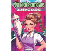Füll mich richtig aus - Das sündige Kochbuch: Ein lustiges Koch und Backbuch für Erwachsene mit zweideutigem Humor und eine witzige Geschenkidee (Freche Küche)
