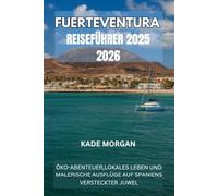 FUERTEVENTURA REISEFÜHRER 2025 2026: ÖKO-ABENTEUER,LOKALES LEBEN UND MALERISCHE AUSFLÜGE AUF SPANIENS VERSTECKTER JUWEL