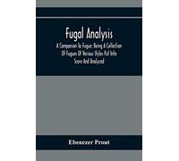 Fugal Analysis: A Companion To Fugue; Being A Collection Of Fugues Of Various Styles Put Into Score And Analyzed