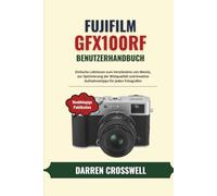 Fujifilm GFX100RF Benutzerhandbuch: Einfache Lektionen zum Verständnis von Menüs, zur Optimierung der Bildqualität und kreative Aufnahmetipps für jeden Fotografen