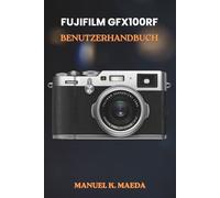 FUJIFILM GFX100RF BENUTZERHANDBUCH: Ultimative Schritt-für-Schritt-Anleitung für Mittelformatfotografie, kreatives Fotografieren und den Bearbeitungsprozess
