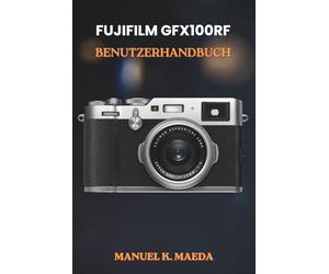 FUJIFILM GFX100RF BENUTZERHANDBUCH: Ultimative Schritt-für-Schritt-Anleitung für Mittelformatfotografie, kreatives Fotografieren und den Bearbeitungsprozess