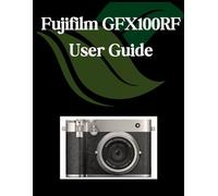 Fujifilm GFX100RF User Guide: A Comprehensive and Detailed Manual for Photographers and Creatives for Beginners and Seniors, Troubleshooting Tips, and Advanced Settings Explained