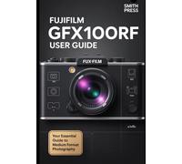 Fujifilm GFX100RF User Guide: A Step-by-Step Manual to Unlock the Camera’s Full Potential with Clear Instructions and Pro-Level Tips