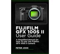FUJIFILM GFX100S II USER GUIDE: A SIMPLIFIED MANUAL ON HOW TO USE THE FUJIFILM GFX100S II CAMERA