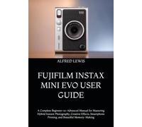 FUJIFILM INSTAX MINI EVO USER GUIDE: A Complete Beginner-to-Advanced Manual for Mastering Hybrid Instant Photography, Creative Effects, Smartphone Printing, and Beautiful Memory-Making