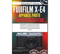 Fujifilm X-E4 Appareil Photo Guide Utilisateur: De l'Auto au Pro : Un Parcours Complet de Chaque Bouton, Menu et Fonction pour Capturer des Photos Parfaites avec des Réglages Personnalisés et des Rec