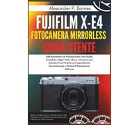 Fujifilm X-E4 mirrorless fotocamera Guida Utente: Dall'Automatico al Professionale: Una Guida Completa a Ogni Tasto, Menu e Funzione per Scattare Foto Perfette con Impostazioni Personalizzate e Ricet