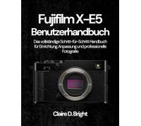 Fujifilm X-E5 Benutzerhandbuch: Das vollständige Schritt-für-Schritt Handbuch für Einrichtung, Anpassung und professionelle Fotografie
