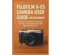 Fujifilm X-E5 Camera User Guide for Beginners: Master the Camera’s Features, Settings, Film Simulation, and Pro Shooting Tips: 1 (Camera Equipment Guides)
