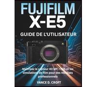 FUJIFILM X-E5 GUIDE DE L'UTILISATEUR: Maîtrisez le capteur 40 MP, l'IBIS et les simulations de film pour des résultats professionnels