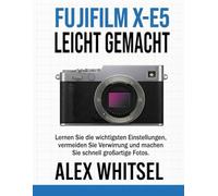 Fujifilm X-E5 Leicht Gemacht: Lernen Sie die wichtigsten Einstellungen, vermeiden Sie Verwirrung und machen Sie schnell großartige Fotos.