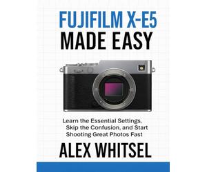 Fujifilm X-E5 Made Easy: Learn the Essential Settings, Skip the Confusion, and Start Shooting Great Photos Fast