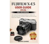FUJIFILM X-E5 USER GUIDE 2026 FOR BEGINNERS: The Complete Illustrated Step-by-Step Manual to Master Your Mirrorless Camera, Film Simulations, Settings, and Shoot Stunning Photos with Confidence