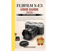 FUJIFILM X-E5 USER GUIDE 2026 FOR BEGINNERS: The Complete Illustrated Step-by-Step Manual to Master Your Mirrorless Camera, Film Simulations, Settings, and Shoot Stunning Photos with Confidence
