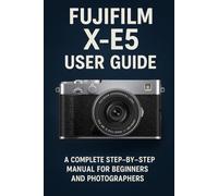 Fujifilm X-E5 User Guide: A Complete Step-by-Step Manual for Beginners and Photographers