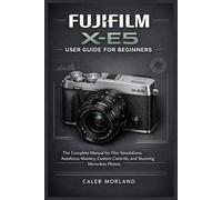 FUJIFILM X-E5 USER GUIDE FOR BEGINNERS: The Complete Manual for Film Simulations, Autofocus Mastery, Custom Controls, and Stunning Mirrorless Photos