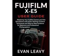 Fujifilm X-E5 User Guide: Mastering Your Fujifilm Camera and Film Simulations with Expert Settings Creative Techniques and Step-by-Step Guidance for Beginners and Professional Photographers