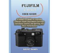FUJIFILM X HALF USER GUIDE: A Hands-On Guide to Learning Compact Fixed-Lens Camera Settings, Autofocus Control, and Getting the Best Performance