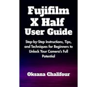 Fujifilm X Half User Guide: Step-by-Step Instructions, Tips, and Techniques for Beginners to Unlock Your Camera’s Full Potential